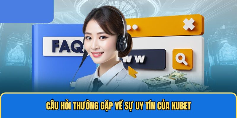 Câu hỏi thường gặp về sự uy tín của Kubet